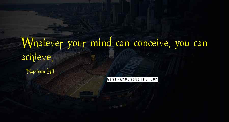 Napoleon Hill Quotes: Whatever your mind can conceive, you can achieve.