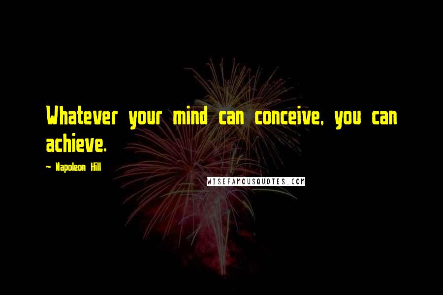 Napoleon Hill Quotes: Whatever your mind can conceive, you can achieve.