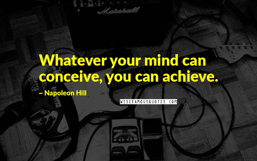 Napoleon Hill Quotes: Whatever your mind can conceive, you can achieve.