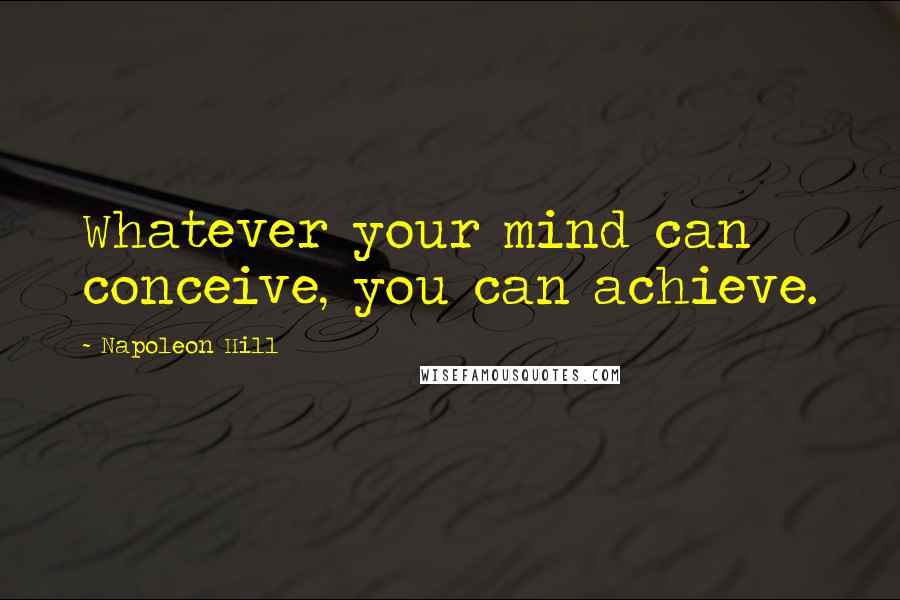 Napoleon Hill Quotes: Whatever your mind can conceive, you can achieve.