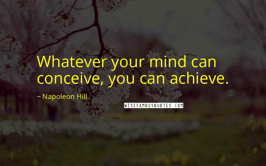 Napoleon Hill Quotes: Whatever your mind can conceive, you can achieve.