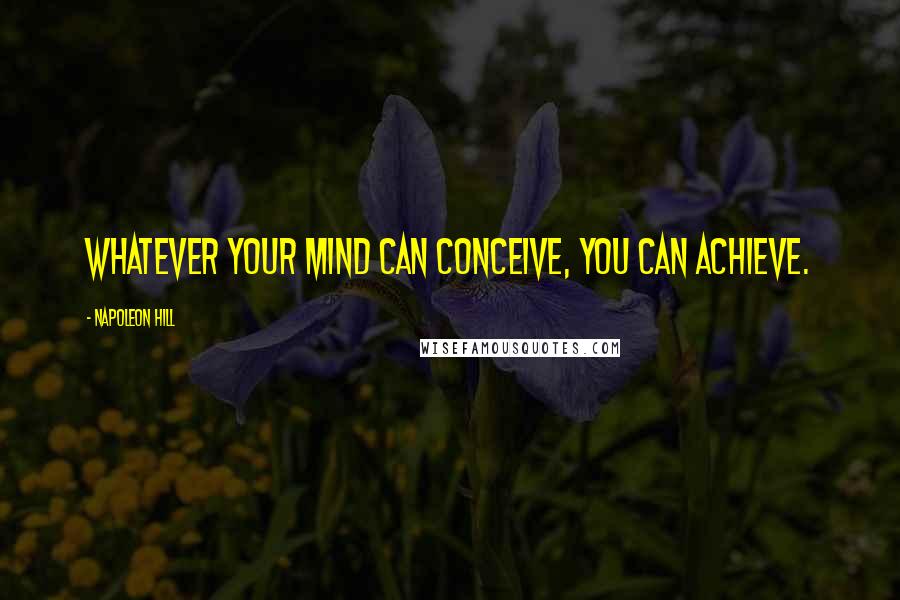 Napoleon Hill Quotes: Whatever your mind can conceive, you can achieve.