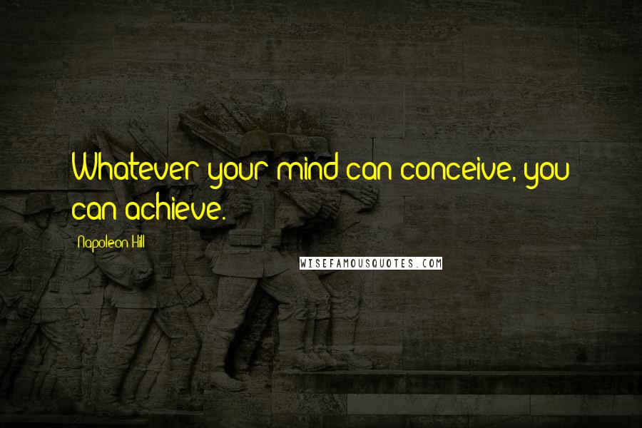 Napoleon Hill Quotes: Whatever your mind can conceive, you can achieve.