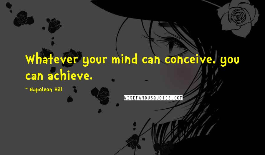 Napoleon Hill Quotes: Whatever your mind can conceive, you can achieve.