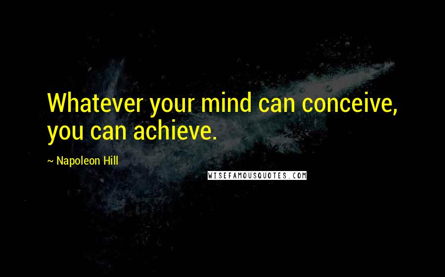 Napoleon Hill Quotes: Whatever your mind can conceive, you can achieve.