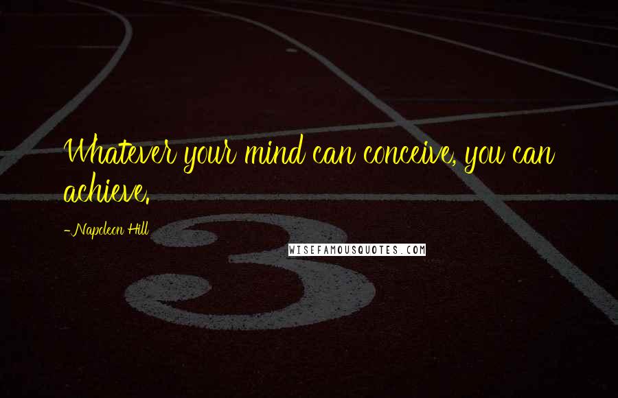 Napoleon Hill Quotes: Whatever your mind can conceive, you can achieve.