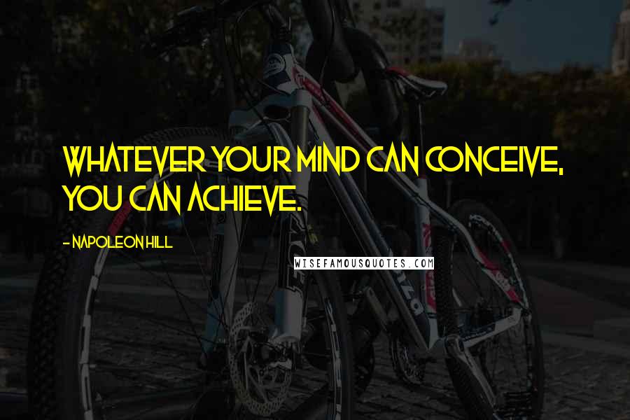 Napoleon Hill Quotes: Whatever your mind can conceive, you can achieve.