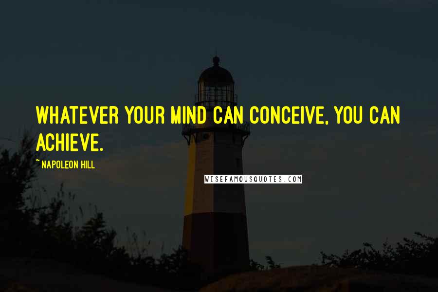 Napoleon Hill Quotes: Whatever your mind can conceive, you can achieve.