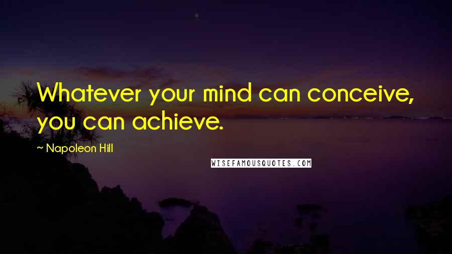 Napoleon Hill Quotes: Whatever your mind can conceive, you can achieve.