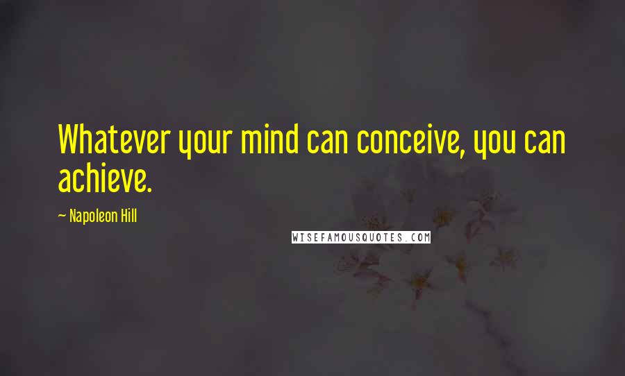 Napoleon Hill Quotes: Whatever your mind can conceive, you can achieve.