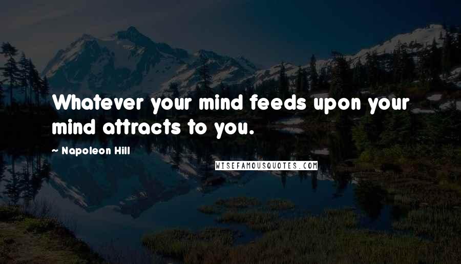 Napoleon Hill Quotes: Whatever your mind feeds upon your mind attracts to you.