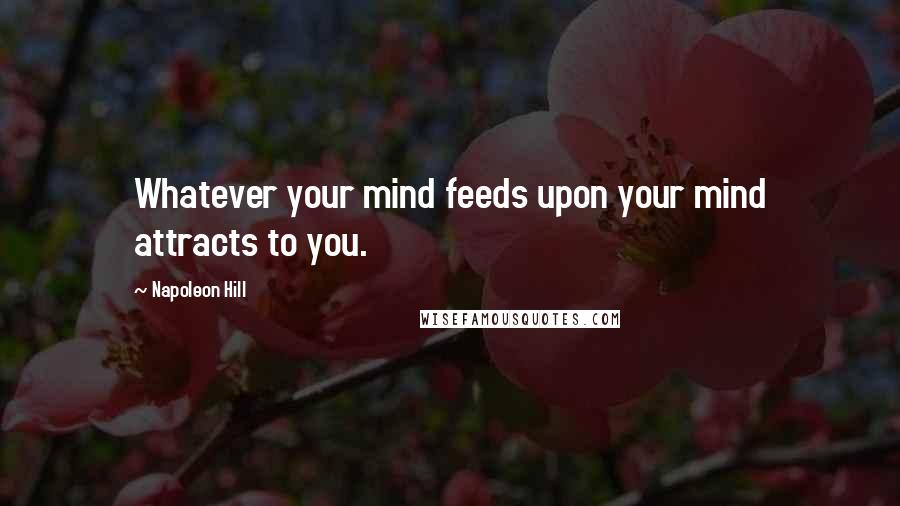 Napoleon Hill Quotes: Whatever your mind feeds upon your mind attracts to you.