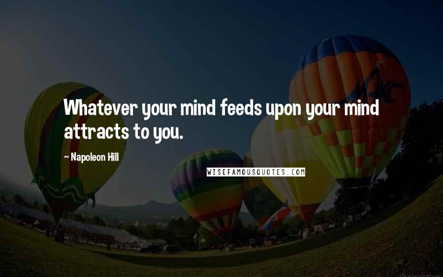 Napoleon Hill Quotes: Whatever your mind feeds upon your mind attracts to you.