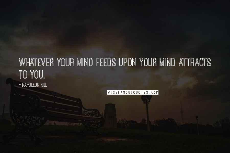 Napoleon Hill Quotes: Whatever your mind feeds upon your mind attracts to you.