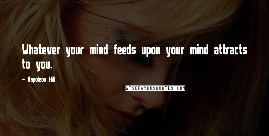 Napoleon Hill Quotes: Whatever your mind feeds upon your mind attracts to you.