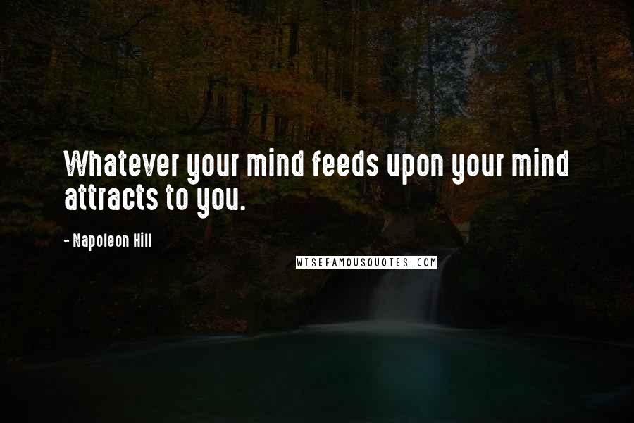 Napoleon Hill Quotes: Whatever your mind feeds upon your mind attracts to you.