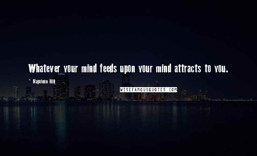 Napoleon Hill Quotes: Whatever your mind feeds upon your mind attracts to you.