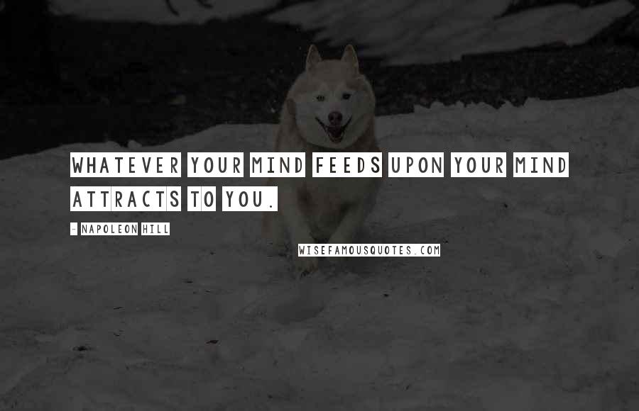 Napoleon Hill Quotes: Whatever your mind feeds upon your mind attracts to you.