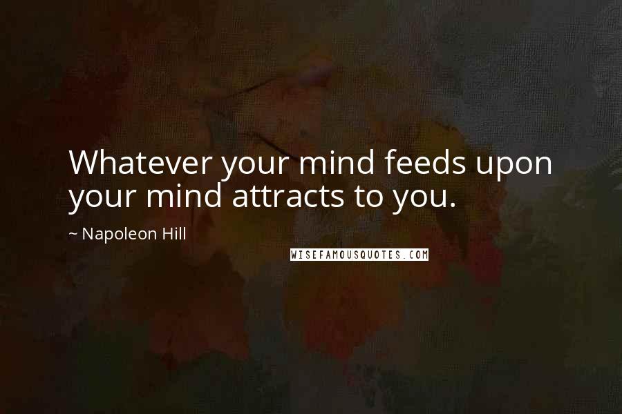 Napoleon Hill Quotes: Whatever your mind feeds upon your mind attracts to you.