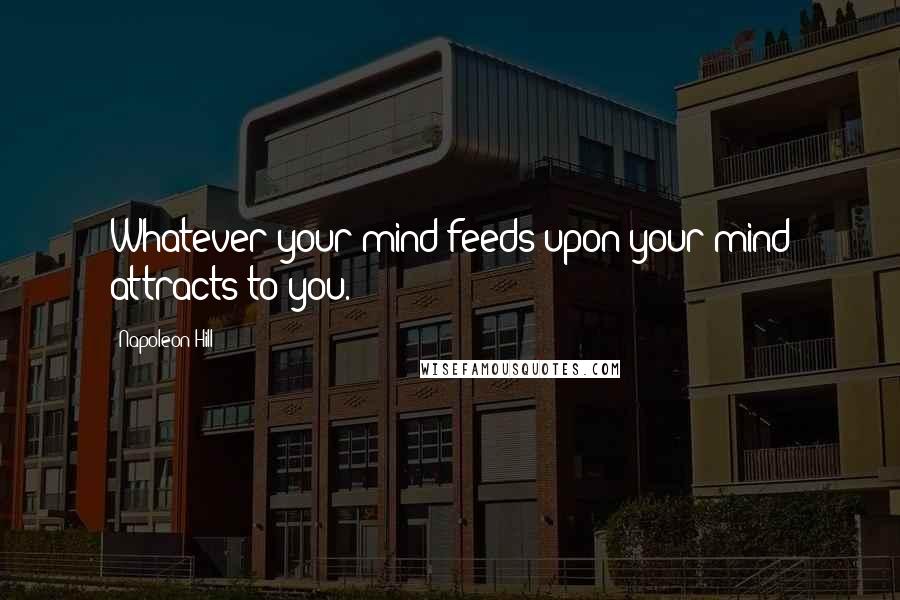 Napoleon Hill Quotes: Whatever your mind feeds upon your mind attracts to you.