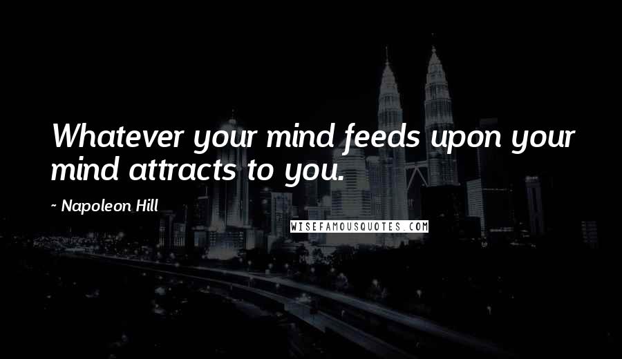 Napoleon Hill Quotes: Whatever your mind feeds upon your mind attracts to you.