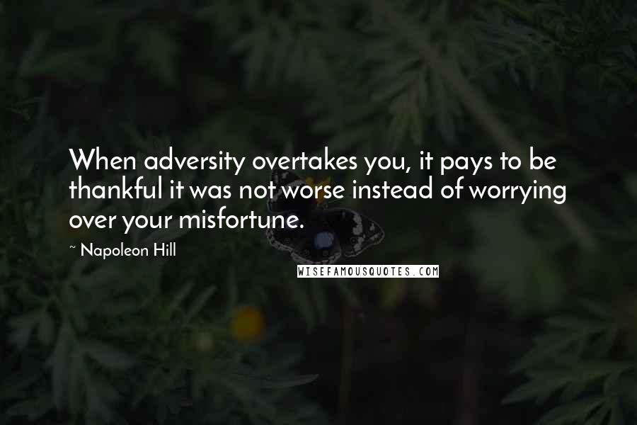 Napoleon Hill Quotes: When adversity overtakes you, it pays to be thankful it was not worse instead of worrying over your misfortune.