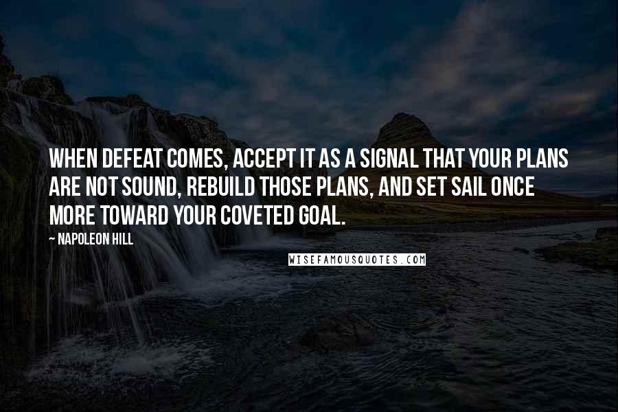 Napoleon Hill Quotes: When defeat comes, accept it as a signal that your plans are not sound, rebuild those plans, and set sail once more toward your coveted goal.