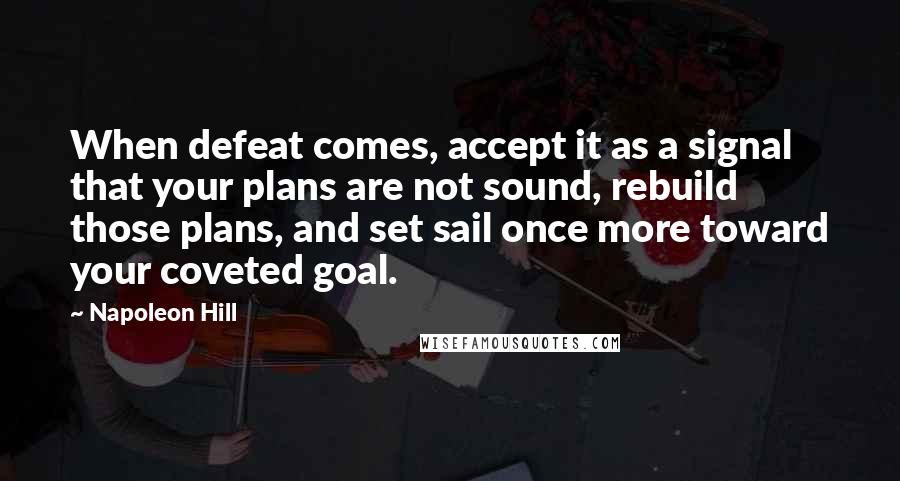 Napoleon Hill Quotes: When defeat comes, accept it as a signal that your plans are not sound, rebuild those plans, and set sail once more toward your coveted goal.