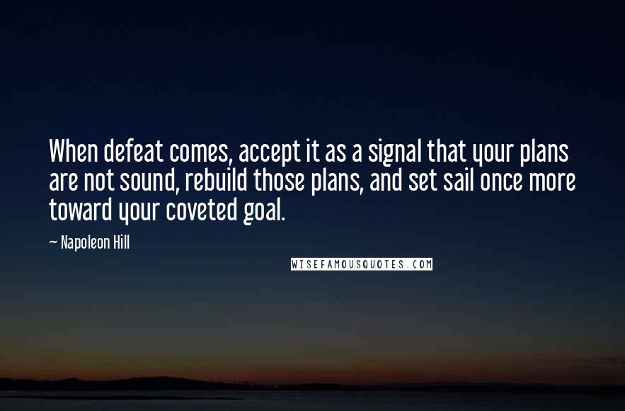 Napoleon Hill Quotes: When defeat comes, accept it as a signal that your plans are not sound, rebuild those plans, and set sail once more toward your coveted goal.