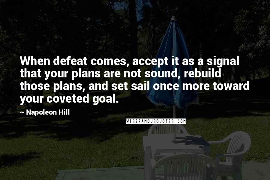 Napoleon Hill Quotes: When defeat comes, accept it as a signal that your plans are not sound, rebuild those plans, and set sail once more toward your coveted goal.