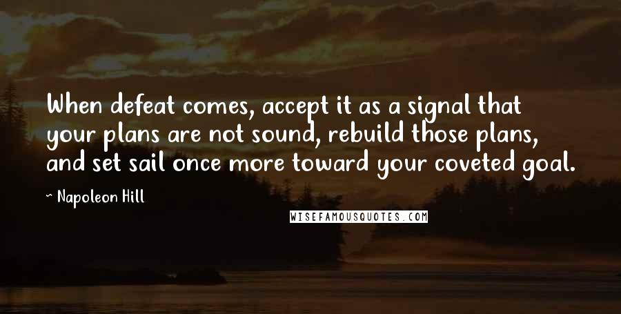 Napoleon Hill Quotes: When defeat comes, accept it as a signal that your plans are not sound, rebuild those plans, and set sail once more toward your coveted goal.