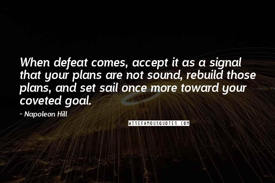 Napoleon Hill Quotes: When defeat comes, accept it as a signal that your plans are not sound, rebuild those plans, and set sail once more toward your coveted goal.