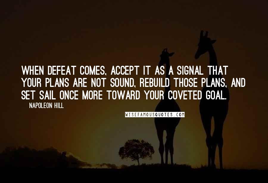 Napoleon Hill Quotes: When defeat comes, accept it as a signal that your plans are not sound, rebuild those plans, and set sail once more toward your coveted goal.