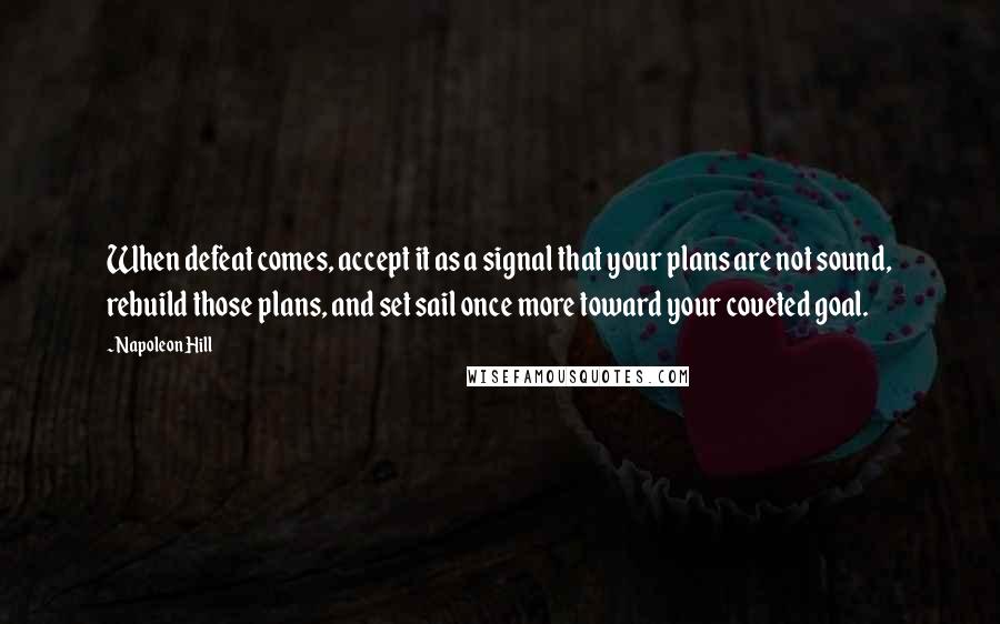 Napoleon Hill Quotes: When defeat comes, accept it as a signal that your plans are not sound, rebuild those plans, and set sail once more toward your coveted goal.