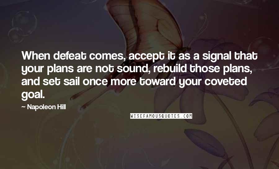 Napoleon Hill Quotes: When defeat comes, accept it as a signal that your plans are not sound, rebuild those plans, and set sail once more toward your coveted goal.