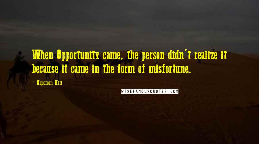 Napoleon Hill Quotes: When Opportunity came, the person didn't realize it because it came in the form of misfortune.
