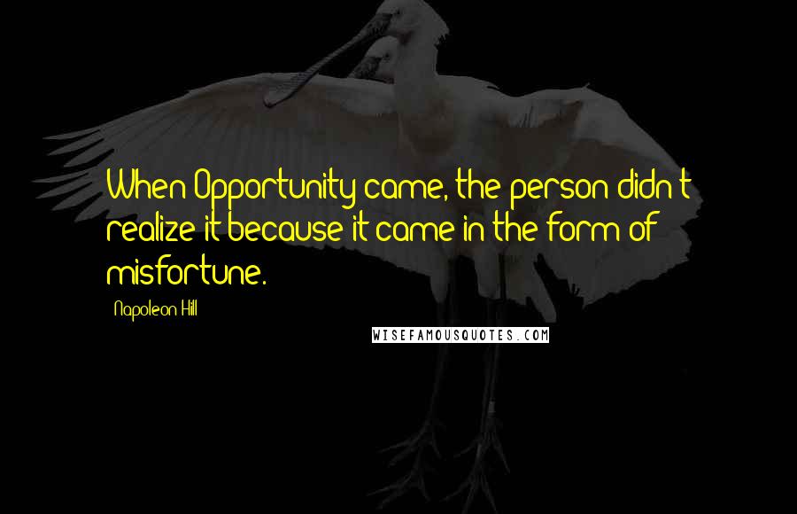Napoleon Hill Quotes: When Opportunity came, the person didn't realize it because it came in the form of misfortune.