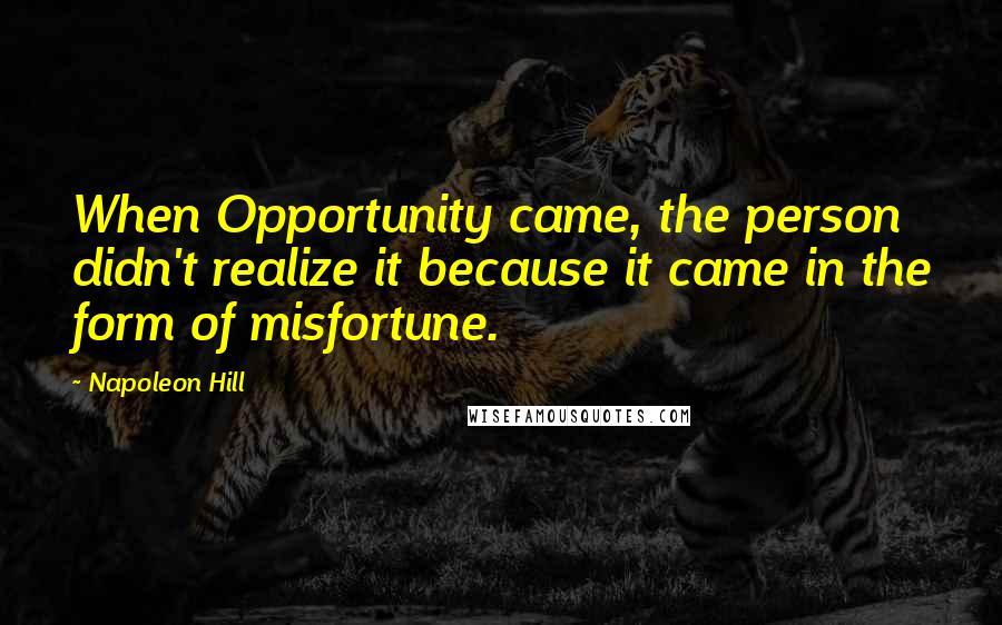 Napoleon Hill Quotes: When Opportunity came, the person didn't realize it because it came in the form of misfortune.