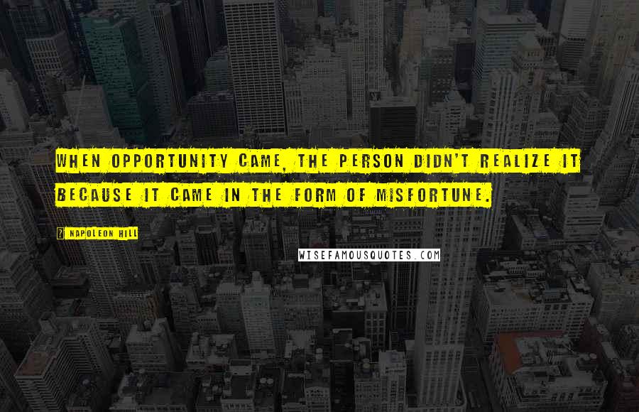 Napoleon Hill Quotes: When Opportunity came, the person didn't realize it because it came in the form of misfortune.