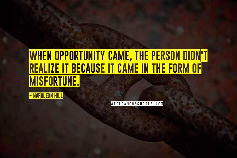 Napoleon Hill Quotes: When Opportunity came, the person didn't realize it because it came in the form of misfortune.