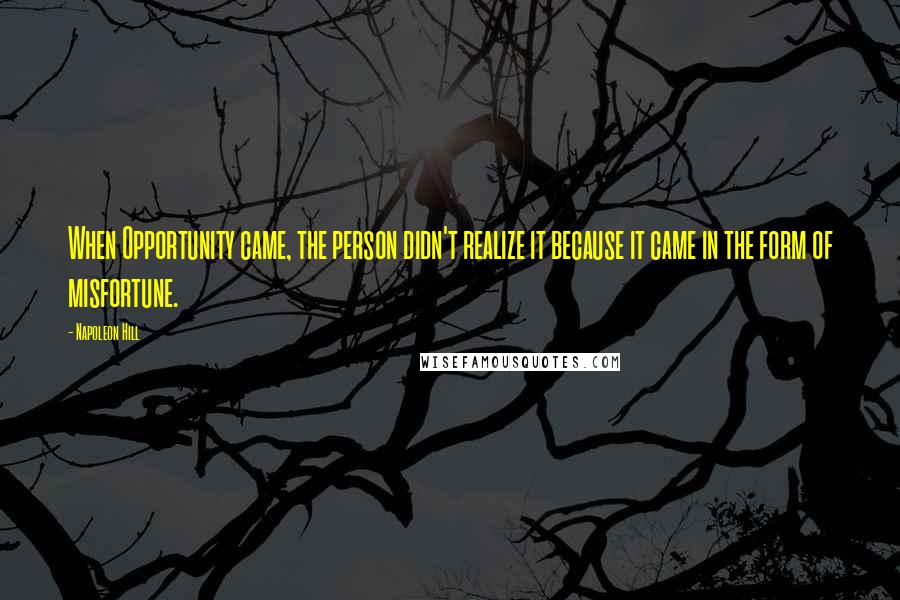 Napoleon Hill Quotes: When Opportunity came, the person didn't realize it because it came in the form of misfortune.
