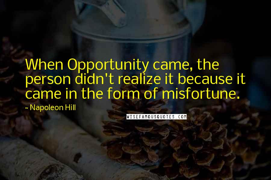 Napoleon Hill Quotes: When Opportunity came, the person didn't realize it because it came in the form of misfortune.