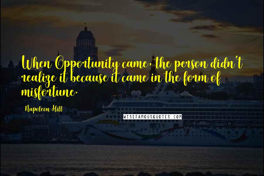 Napoleon Hill Quotes: When Opportunity came, the person didn't realize it because it came in the form of misfortune.