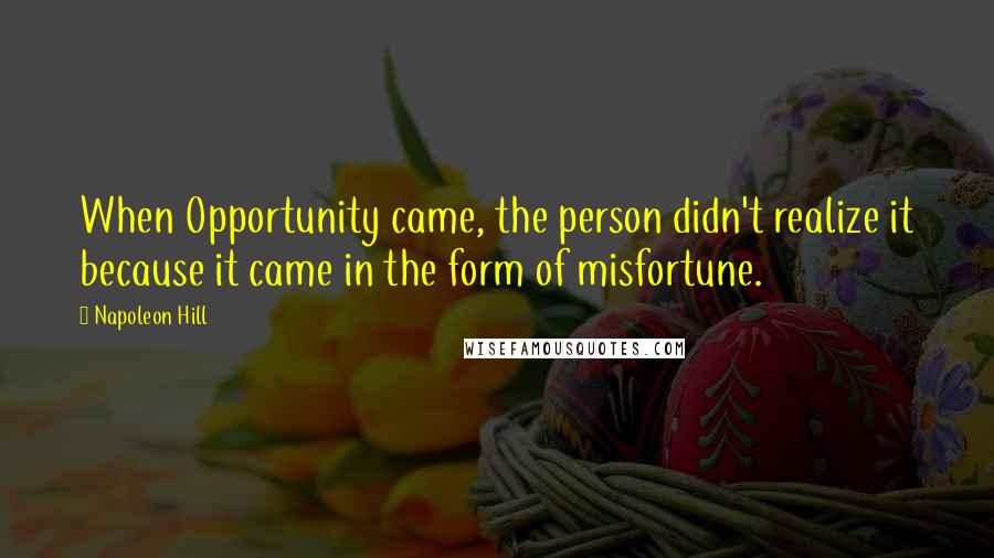Napoleon Hill Quotes: When Opportunity came, the person didn't realize it because it came in the form of misfortune.