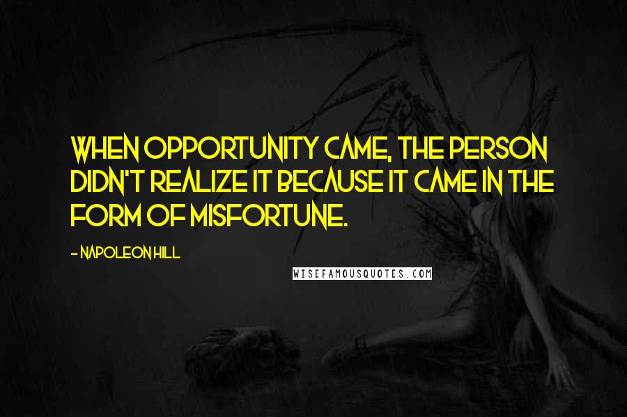 Napoleon Hill Quotes: When Opportunity came, the person didn't realize it because it came in the form of misfortune.