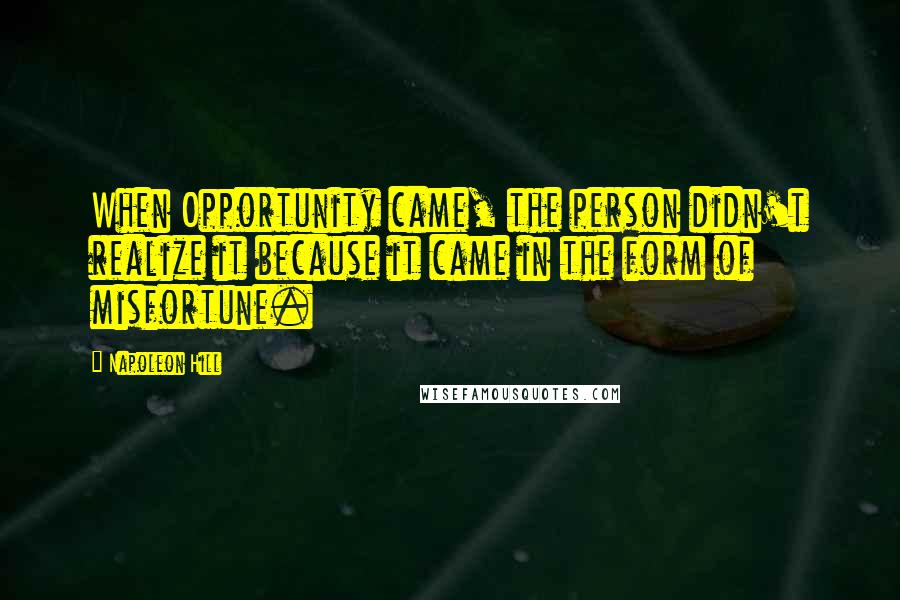 Napoleon Hill Quotes: When Opportunity came, the person didn't realize it because it came in the form of misfortune.