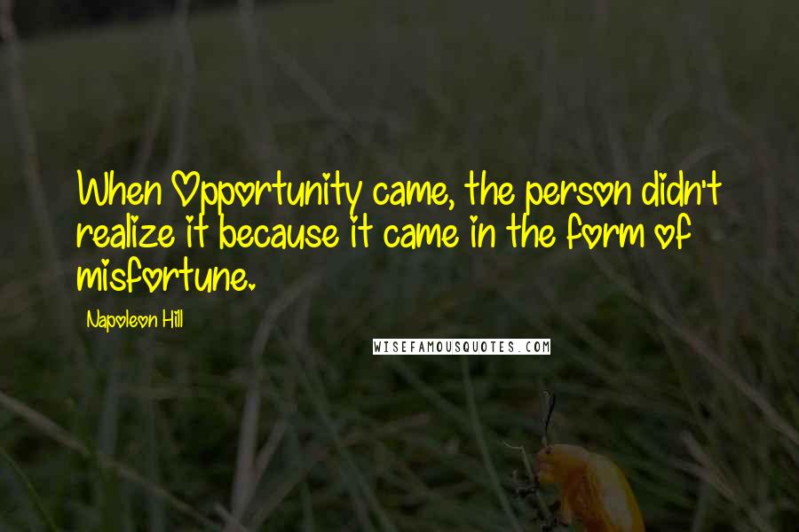 Napoleon Hill Quotes: When Opportunity came, the person didn't realize it because it came in the form of misfortune.