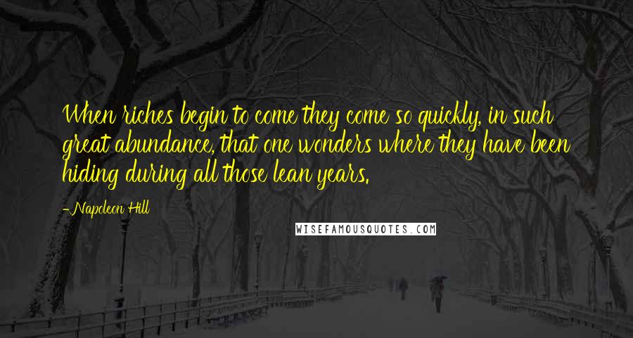 Napoleon Hill Quotes: When riches begin to come they come so quickly, in such great abundance, that one wonders where they have been hiding during all those lean years.