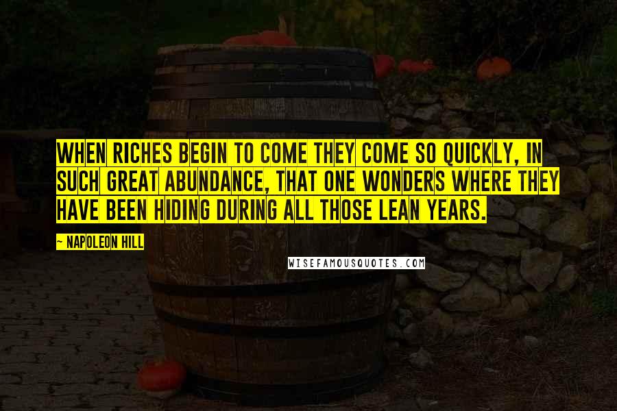 Napoleon Hill Quotes: When riches begin to come they come so quickly, in such great abundance, that one wonders where they have been hiding during all those lean years.