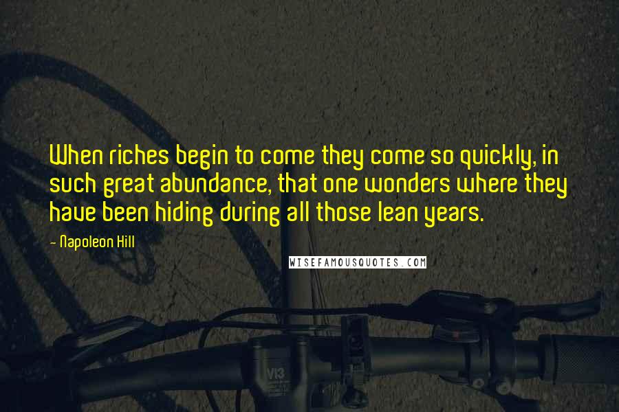 Napoleon Hill Quotes: When riches begin to come they come so quickly, in such great abundance, that one wonders where they have been hiding during all those lean years.